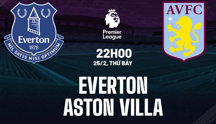 Nhận định Everton vs Aston Villa (22h00 ngày 25/02): Cơ hội cải thiện thứ hạng